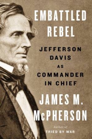 Embattled Rebel: Jefferson Davis as Commander in Chief by James M McPherson