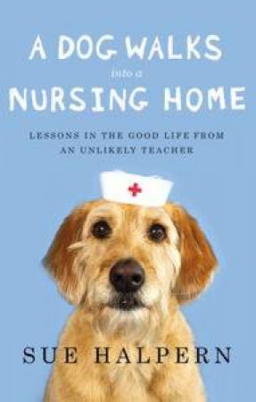 A Dog Walks Into a Nursing Home: Lessons in the Good Life from an Unlikely Teacher by Sue Halpern