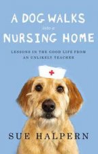 A Dog Walks Into a Nursing Home Lessons in the Good Life from an Unlikely Teacher