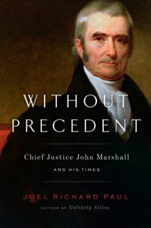 Without Precedent: Chief Justice John Marshall and His Times by Joel Richard Paul