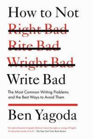 How to Not Write Bad: The Most Common Writing Problems and the Best W   ays by Ben Yagoda