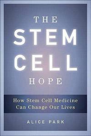 The Stem Cell Hope: How Stem Cell Medicine Can Change Our Lives by Alice Park