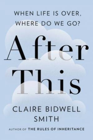 After This: When Life Is Over, Where Do We Go? by Smith Claire Bidwell