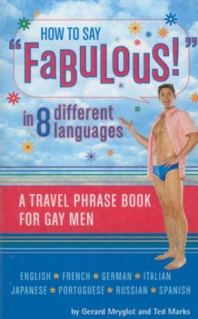 How To Say 'Fabulous' In 8 Different Languages: A Travel Phrase Book For Gay Men by Gerard Mryglot & Ted Marks