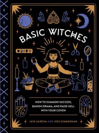 Basic Witches: How To Summon Success, Banish Drama, And Raise Hell With Your Coven by Jaya Saxena & Jess Zimmerman