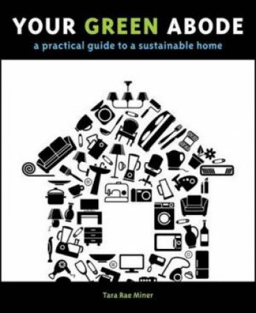 Your Green Abode: A Practical Guide To A Sustainable Home by Tara Miner