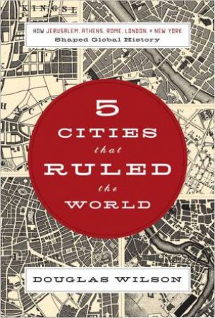 5 Cities That Ruled The World by Douglas Wilson