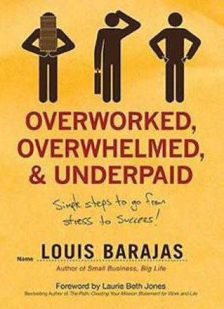Overworked, Overwhelmed, and Underpaid: Simple Steps to go from Stress to Success by Louis Barajas
