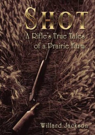 Shot: A Rifle's True Tales Of A Prairie Farm by Willard Jackson