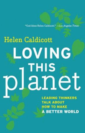 Loving This Planet: Leading Thinkers Talk About How To Make A Better World by Helen Caldicott