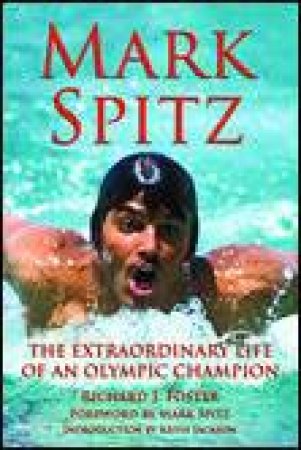 Mark Spitz: The Extraordinary Life of an Olympic Champion by Richard J Foster