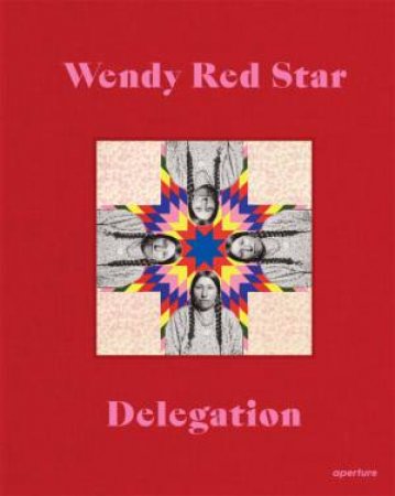 Wendy Red Star: Delegation by Wendy Red Star & Jordan Amirkhani & Julia Bryan-Wilson & Josh T. Franco & Annika K. Johnson & Layli Long Soldier & Tiffany Midge