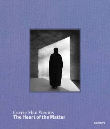 Carrie Mae Weems: The Heart of the Matter by Carrie Mae Weems & Sarah Hermanson Meister & Jeffrey Hoone & Dawoud Bey & Erich Kessel & Tiana Reid & Megan Kincaid