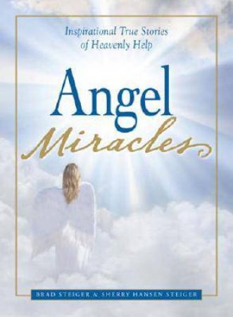 Angel Miracles: Inspirational True Stories of Heavenly Help by Brad Steiger