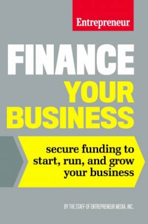 Finance Your Business: Secure Funding To Start, Run, And Grow Your Business