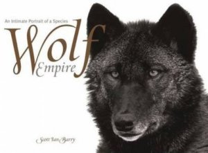 Wolf Empire: An Intimate Portrait Of A Species by Scott Ian Barry