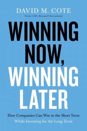 Winning Now, Winning Later: How Companies Can Succeed In The Short Term While Investing For The Long Term by David M. Cote