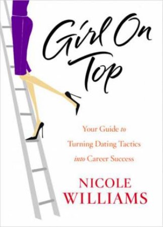 Girl on Top: Your Guide to Turning Dating Tactics into Career Success by Nicole Williams