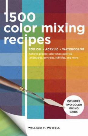 1,500 Color Mixing Recipes For Oil, Acrylic & Watercolor by William F. Powell