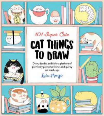 101 Super Cute Cat Things to Draw by Lulu Mayo