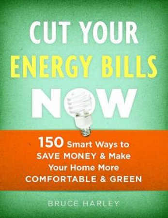 Cut Your Energy Bills Now: 150 Smart Ways To Save Money and Make Your Home More Comfortable and Green by BRUCE HARLEY