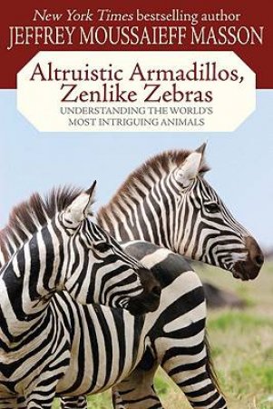 Altruistic Armadillos, Zenlike Zebras: Understanding the World's Most Intriguing Animals by Jeffrey Moussaieff Masson