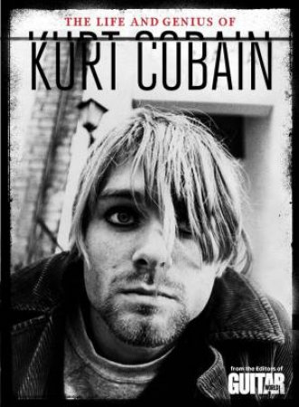 Guitar World The Life and Genius of Kurt Cobain by The Editors of Guitar World