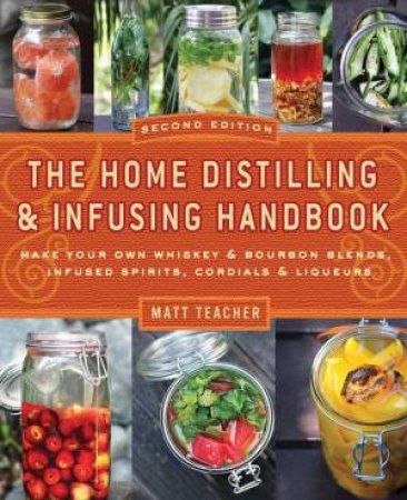 The Home Distilling and Infusing Handbook - 2nd Edition by Matt Teacher