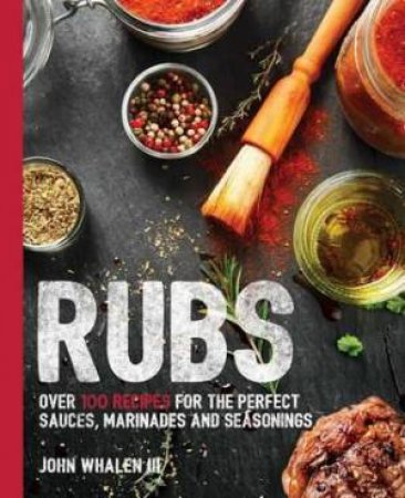 Rubs: Over 100 Recipes For The Perfect Sauces, Marinades, And Seasonings by John Whalen III