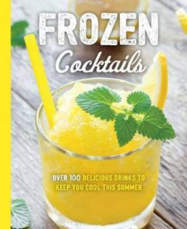 Frozen Cocktails: Over 100 Drinks For Relaxed And Refreshing Entertaining by Various