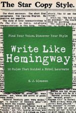 Write Like Hemingway Find Your Voice Discover Your Style Using The 10 Rules That Guided A Nobel Laureate