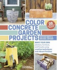 Color Concrete Garden Projects Making Your Own Planters Furniture and Firepits Using Creative Techniques