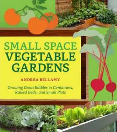 Small-Space Vegetable Gardens by ANDREA BELLAMY