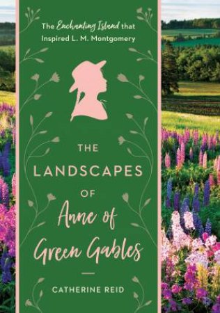 The Landscapes Of Anne Of Green Gables: The Enchanting Island That Inspired L. M. Montgomery by Catherine Reid