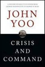 Crisis And Command A History of Executive Power from George Washington to George W Bush