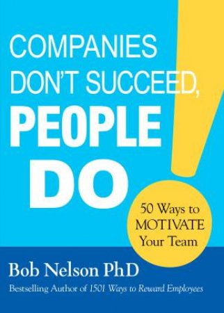 Companies Don't Succeed, People Do: 50 Ways To Motivate Your Team by Bob Nelson