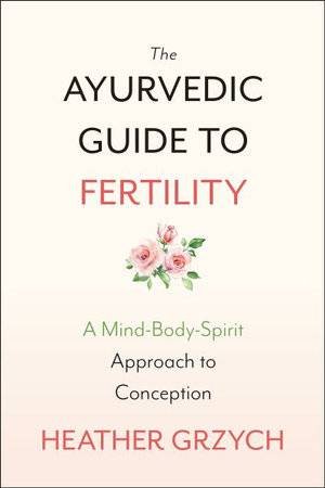 The Ayurvedic Guide To Fertility by Heather Grzych