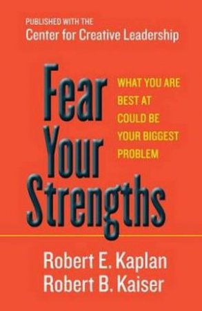 Fear Your Strengths by Robert E Kaplan & Robert B Kaiser 