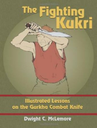 Fighting Kukri: Illustrated Lessons on the Gurkha Combat Knife by MCELMORE DWIGHT