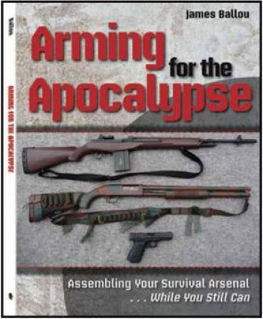 Arming for the Apocalypse: Assembling Your Survival Arsenal While You Still Can by BALLOU JAMES