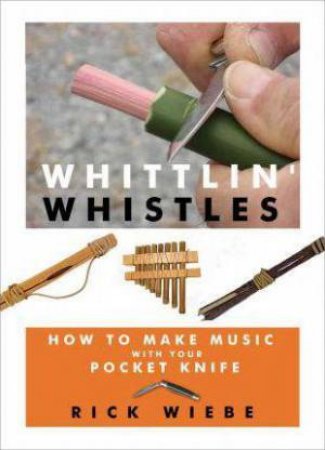 Whittlin' Whistles: How to Make Music with Your Pocket Knife by RICK WIEBE