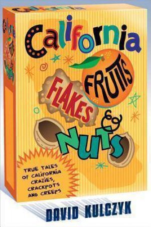California Fruits, Flakes & Nuts: True Tales of California Crazies, Crackpots and Creeps by DAVID KULCZYK