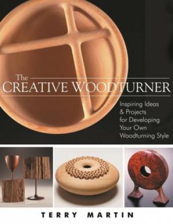 Creative Woodturner: Inspiring Ideas and Projects for Developing Your Own Woodturning Style by TERRY MARTIN