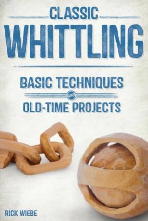 Classic Whittling: Basic Techniques and Old-Time Projects by RICK WIEBE