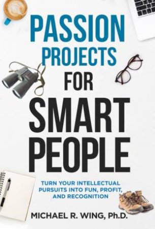 Passion Projects For Smart People: Turn Your Intellectual Pursuits In To Fun, Profit And Recognition by Michael R Wing