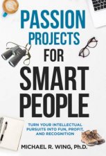 Passion Projects For Smart People Turn Your Intellectual Pursuits In To Fun Profit And Recognition