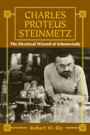Charles Proteus Steinmetz: The Electrical Wizard Of Schenectady by Robert W Bly