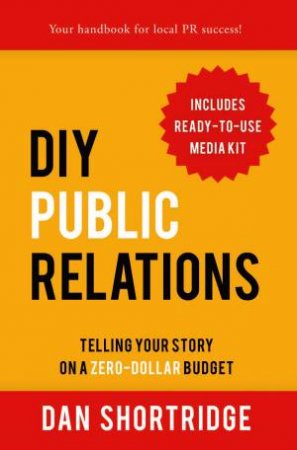 DIY Public Relations: Telling Your Story On A Zero-Dollar Budget by Dan Shortridge