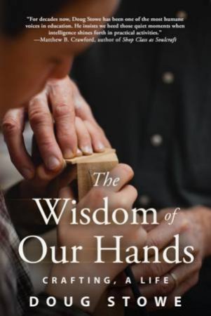 The Wisdom Of Our Hands: Crafting, A Life by Doug Stowe