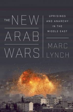 The New Arab Wars: Uprising And Anarchy In The Middle East by Marc Lynch